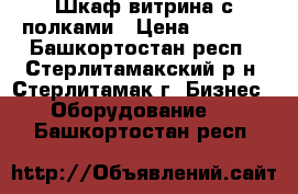 Шкаф-витрина с полками › Цена ­ 4 000 - Башкортостан респ., Стерлитамакский р-н, Стерлитамак г. Бизнес » Оборудование   . Башкортостан респ.